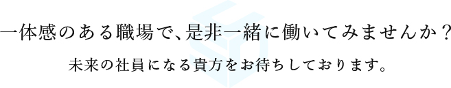 一体感のある職場で、是非一緒に働いてみませんか?未来の社員になる貴方をお待ちしております。