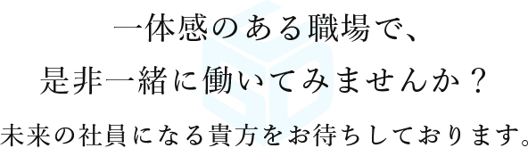 一体感のある職場で、是非一緒に働いてみませんか?未来の社員になる貴方をお待ちしております。